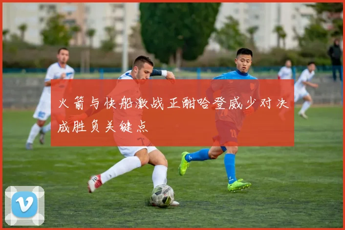 火箭与快船激战正酣哈登威少对决成胜负关键点