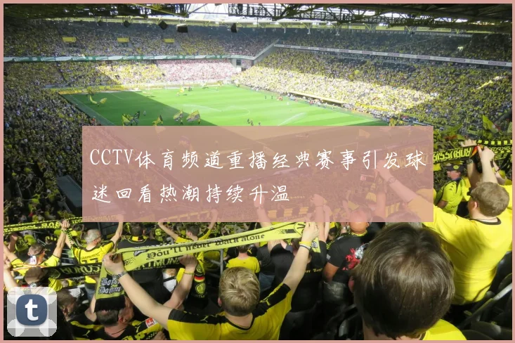 CCTV体育频道重播经典赛事引发球迷回看热潮持续升温