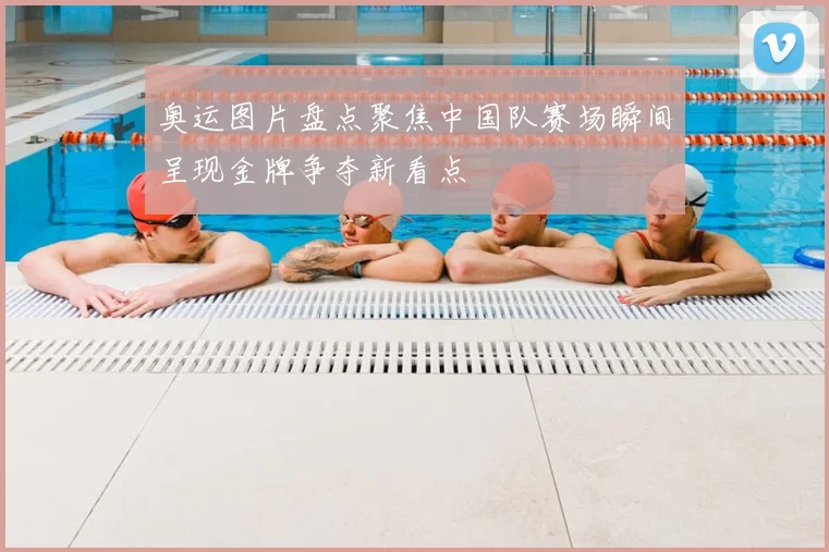 奥运图片盘点聚焦中国队赛场瞬间呈现金牌争夺新看点