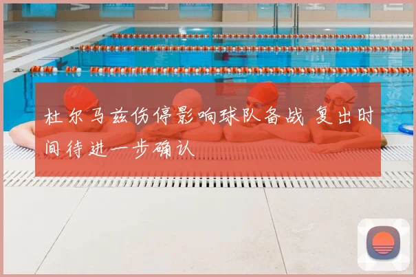 杜尔马兹伤停影响球队备战 复出时间待进一步确认