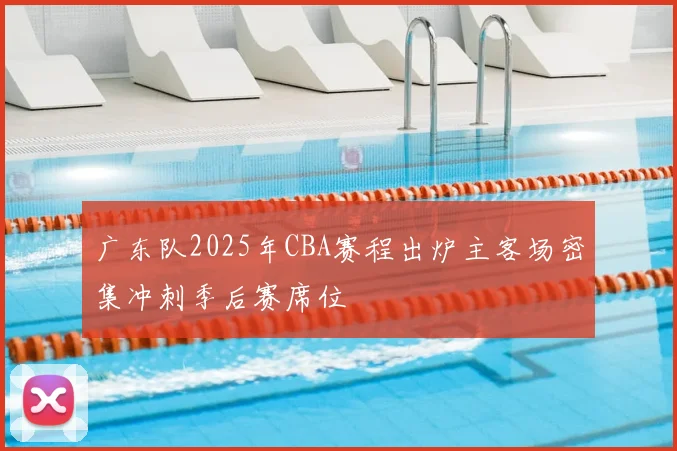 广东队2025年CBA赛程出炉主客场密集冲刺季后赛席位
