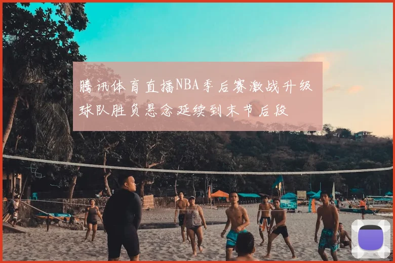 腾讯体育直播NBA季后赛激战升级 球队胜负悬念延续到末节后段