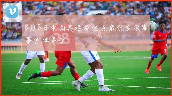 8月3日中国奥运夺金点聚焦多项赛事金牌争夺