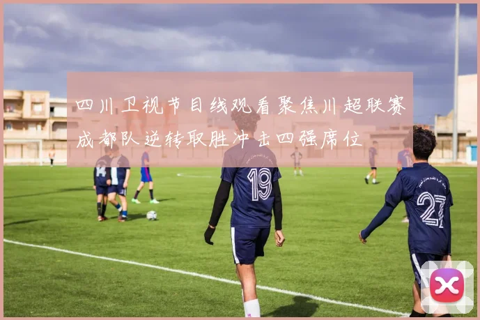 四川卫视节目线观看聚焦川超联赛成都队逆转取胜冲击四强席位