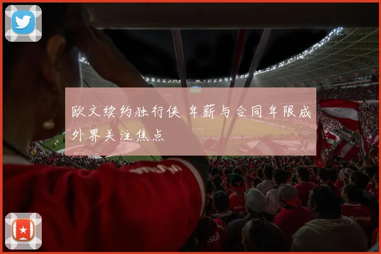 欧文续约独行侠 年薪与合同年限成外界关注焦点