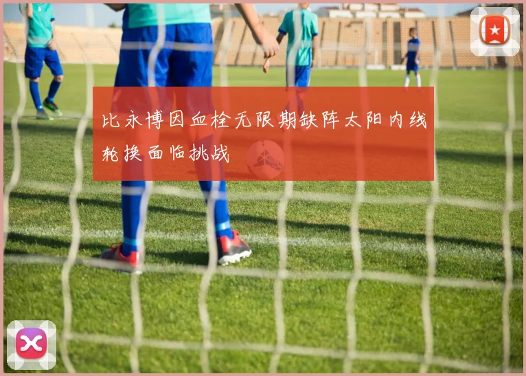 比永博因血栓无限期缺阵太阳内线轮换面临挑战