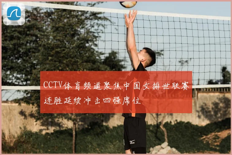 CCTV体育频道聚焦中国女排世联赛连胜延续冲击四强席位