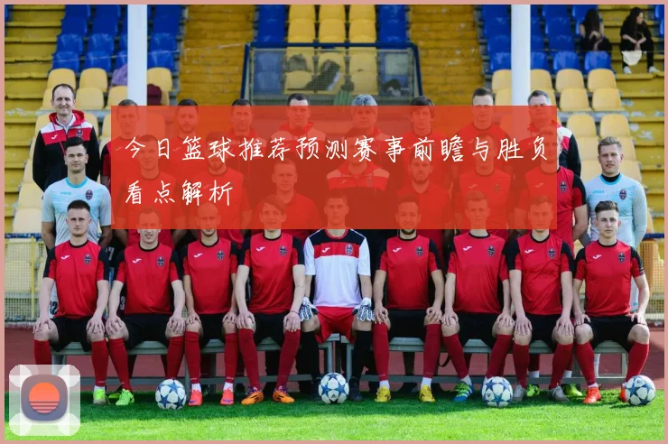 今日篮球推荐预测赛事前瞻与胜负看点解析