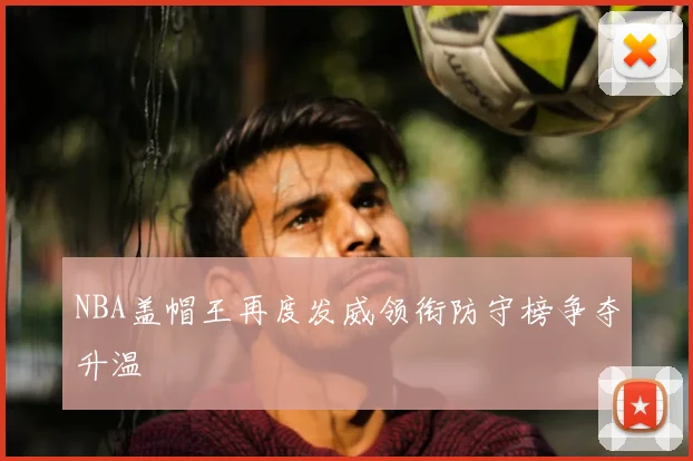 NBA盖帽王再度发威领衔防守榜争夺升温