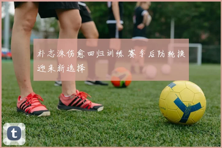 朴志洙伤愈回归训练 赛季后防轮换迎来新选择