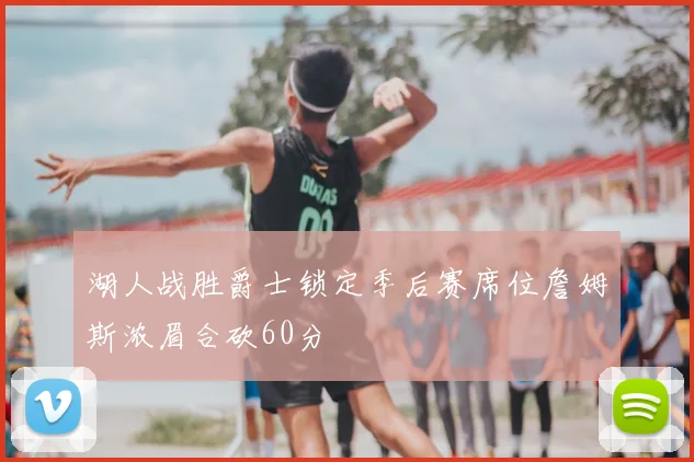 湖人战胜爵士锁定季后赛席位詹姆斯浓眉合砍60分