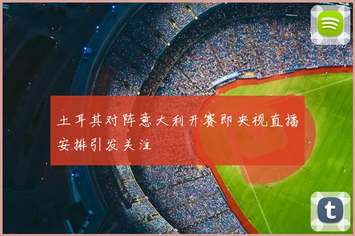 土耳其对阵意大利开赛即央视直播安排引发关注