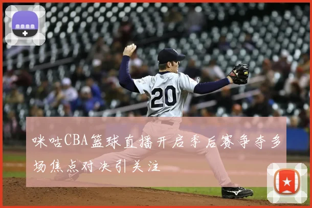 咪咕CBA篮球直播开启季后赛争夺多场焦点对决引关注