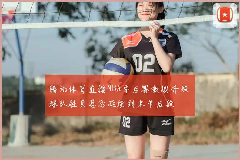 腾讯体育直播NBA季后赛激战升级 球队胜负悬念延续到末节后段