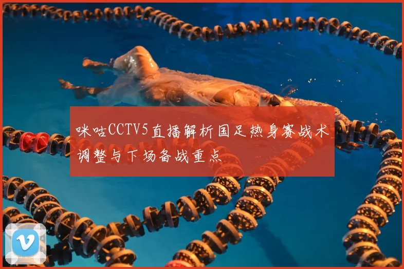 咪咕CCTV5直播解析国足热身赛战术调整与下场备战重点