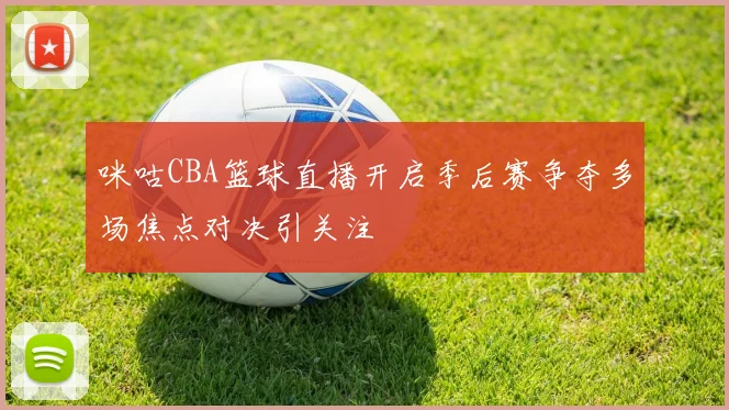 咪咕CBA篮球直播开启季后赛争夺多场焦点对决引关注