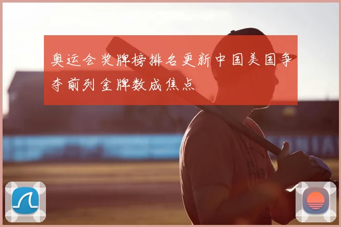 奥运会奖牌榜排名更新中国美国争夺前列金牌数成焦点