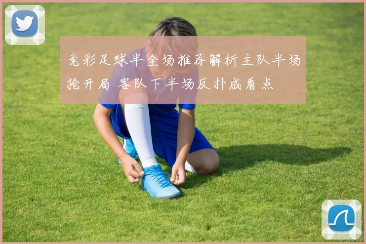 竞彩足球半全场推荐解析主队半场抢开局 客队下半场反扑成看点
