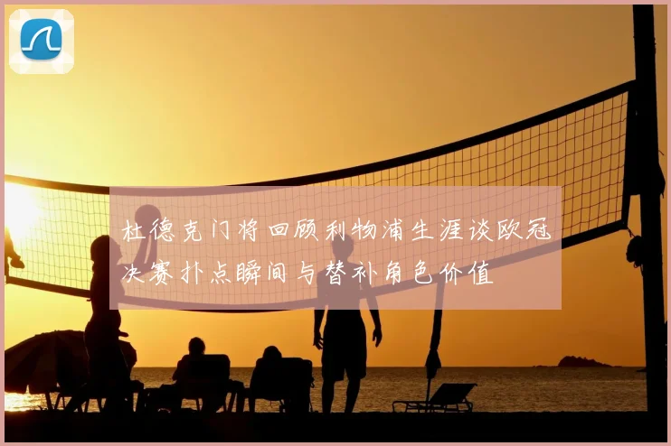 杜德克门将回顾利物浦生涯谈欧冠决赛扑点瞬间与替补角色价值