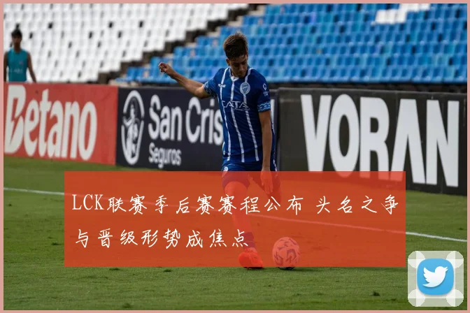 LCK联赛季后赛赛程公布 头名之争与晋级形势成焦点