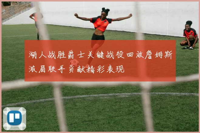 湖人战胜爵士关键战役回放詹姆斯浓眉联手贡献精彩表现