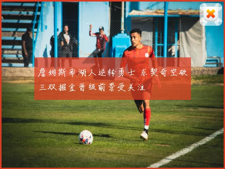 詹姆斯率湖人逆转勇士 东契奇空砍三双掘金晋级前景受关注