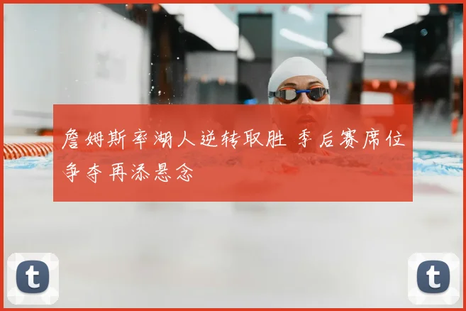 詹姆斯率湖人逆转取胜 季后赛席位争夺再添悬念