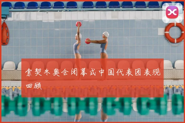 索契冬奥会闭幕式中国代表团表现回顾