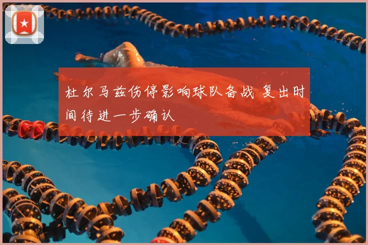 杜尔马兹伤停影响球队备战 复出时间待进一步确认